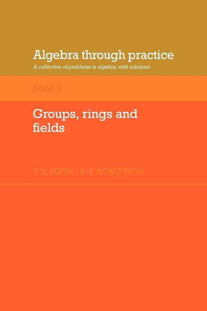 Algebra Through Practice: Volume 3, Groups, Rings and Fields: A Collection of Problems in Algebra with Solutions (Algebra Thru Practice)