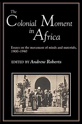 The Colonial Moment in Africa: Essays on the Movement of Minds and Materials, 1900-1940