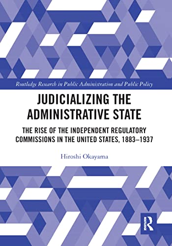 Judicializing the Administrative State: The Rise of the Independent Regulatory Commissions in the United States, 1883-1937 (Routledge Research in Public Administration and Public Policy) - Retail Maharaj