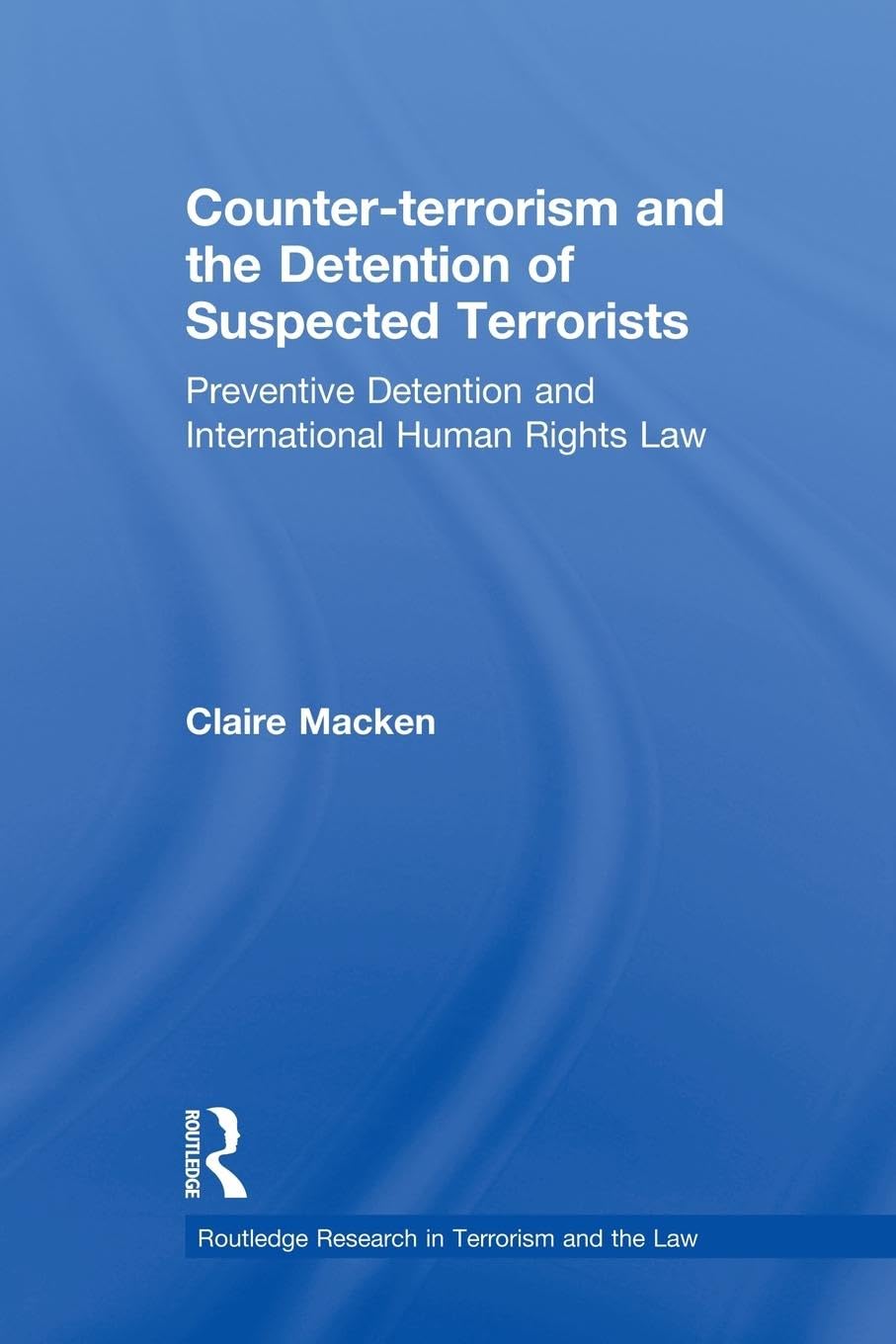 Counter-terrorism and the Detention of Suspected Terrorists: Preventive Detention and International Human Rights Law (Routledge Research in Terrorism and the Law) - Retail Maharaj