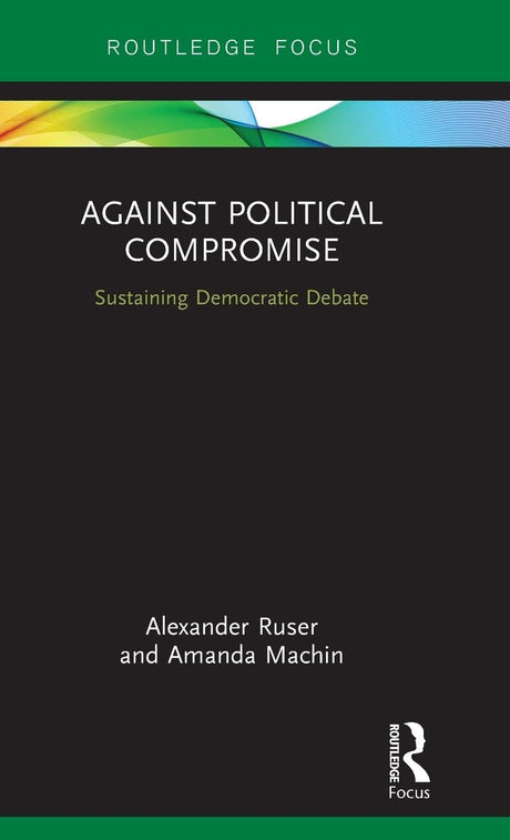 Against Political Compromise: Sustaining Democratic Debate (Routledge Focus) - Retail Maharaj
