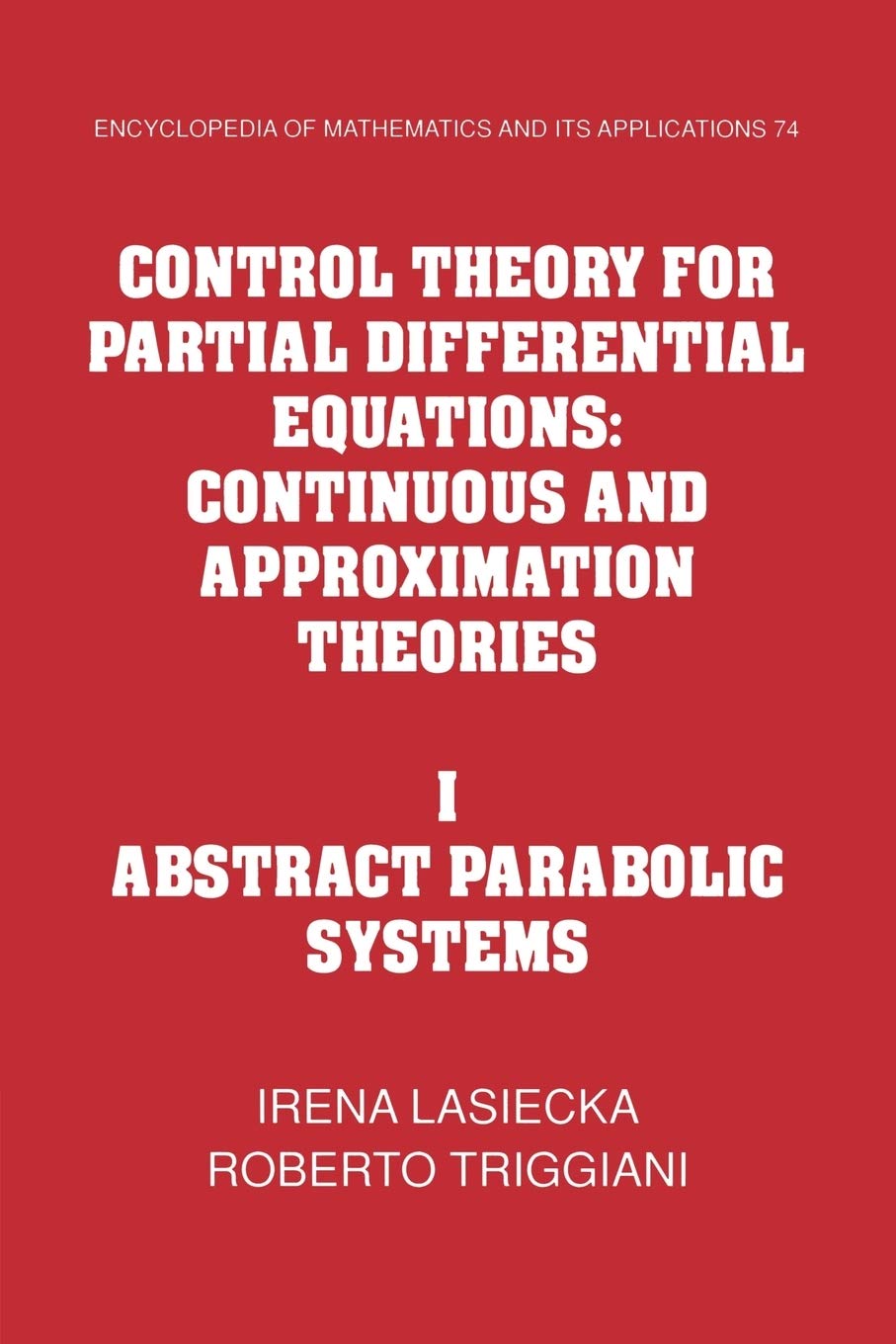Control Theory for Partial Differential Equations: Volume 1, Abstract Parabolic Systems: Continuous and Approximation Theories: 74 (Encyclopedia of Mathematics and its Applications, Series Number 74)