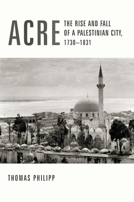 Acre: The Rise and Fall of a Palestinian City, 1730-1831 (History and Society of the Modern Middle East) - Retail Maharaj