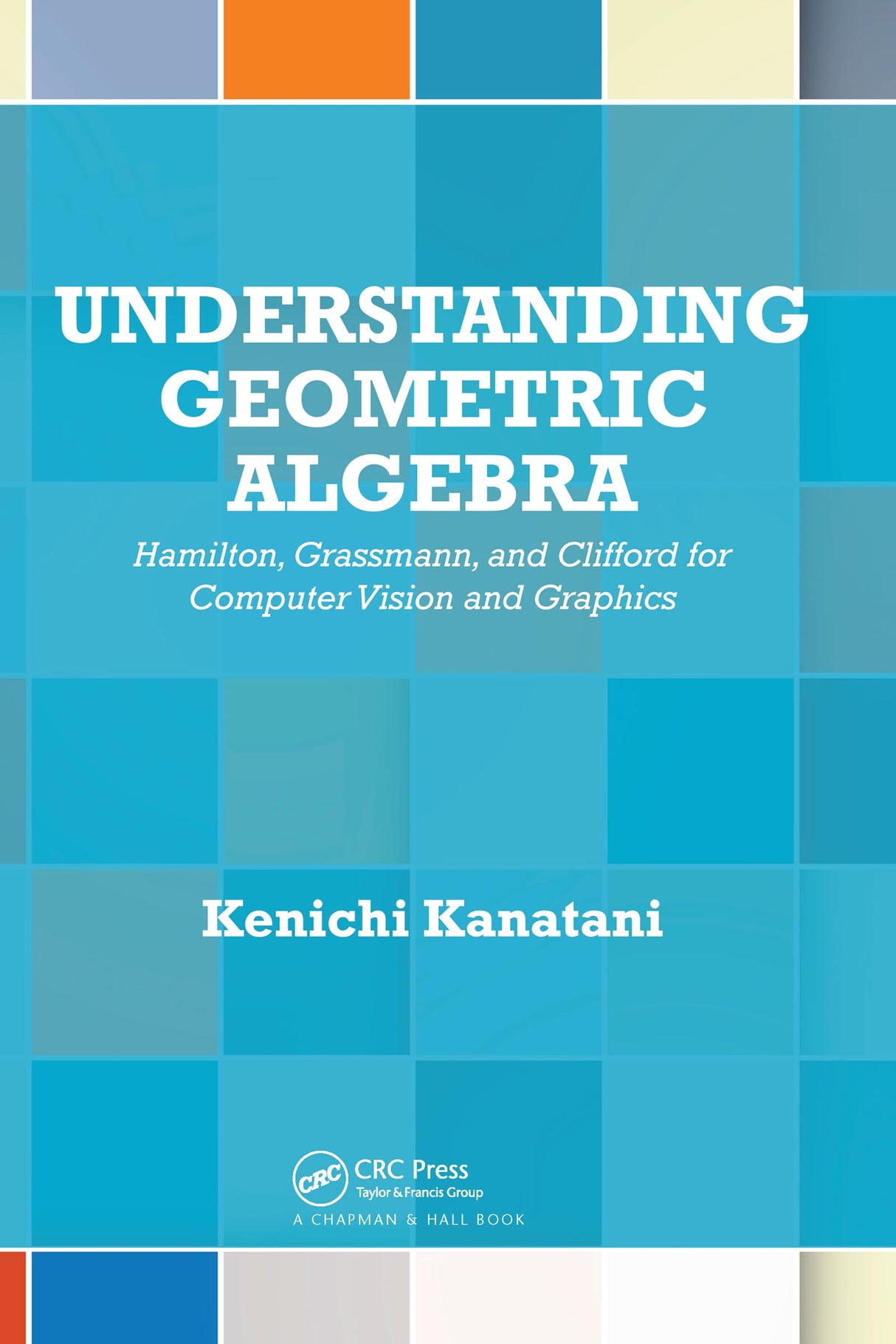 Understanding Geometric Algebra: Hamilton, Grassmann, and Clifford for Computer Vision and Graphics - Retail Maharaj