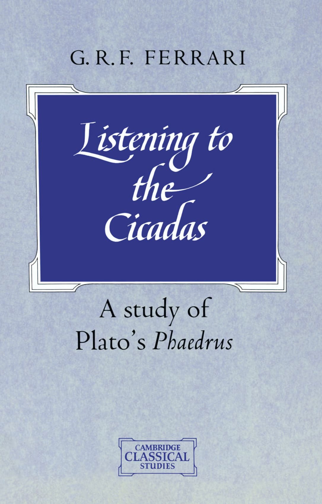 Listening to the Cicadas: A Study of Plato's Phaedrus (Cambridge Classical Studies)