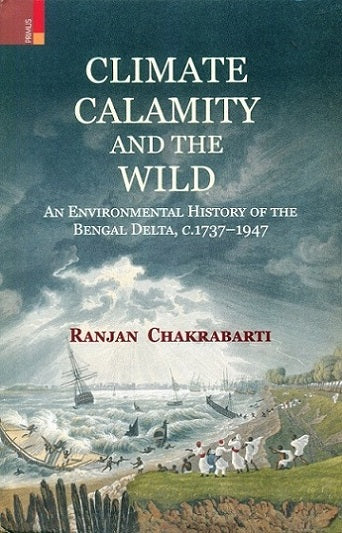 Climate, calamity and the wild: an environmental history of the Bengal Delta, c.1737-1947 - Retail Maharaj
