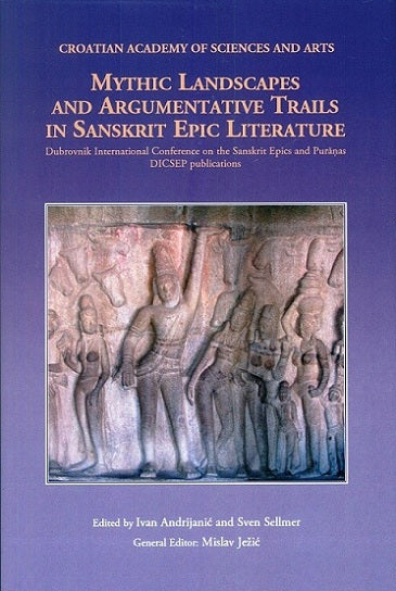 Mythic landscapes and argumentative trails in Sanskrit epic literature: proceedings of the sixth Dubrovnik International Conference on the Sanskrit Epics and Puranas