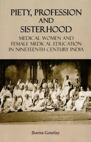 Piety, Profession and Sisterhood- Medical Women and Female Medical Education in Nineteenth Century India