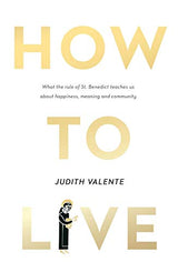 How To Live: What The Rule Of St. Benedict Teaches