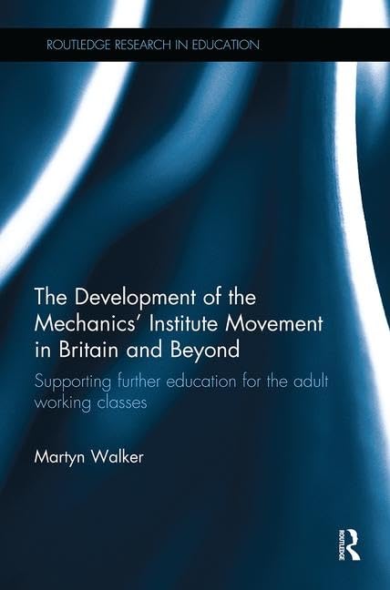 The Development of the Mechanics' Institute Movement in Britain and Beyond: Supporting further education for the adult working classes (Routledge Research in Education)
