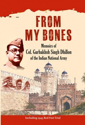 FROM MY BONES: Memoirs of Col. Gurbakhsh Singh Dhillon of the Indian National Army (Including 1945 Red Fort Trial) - Retail Maharaj