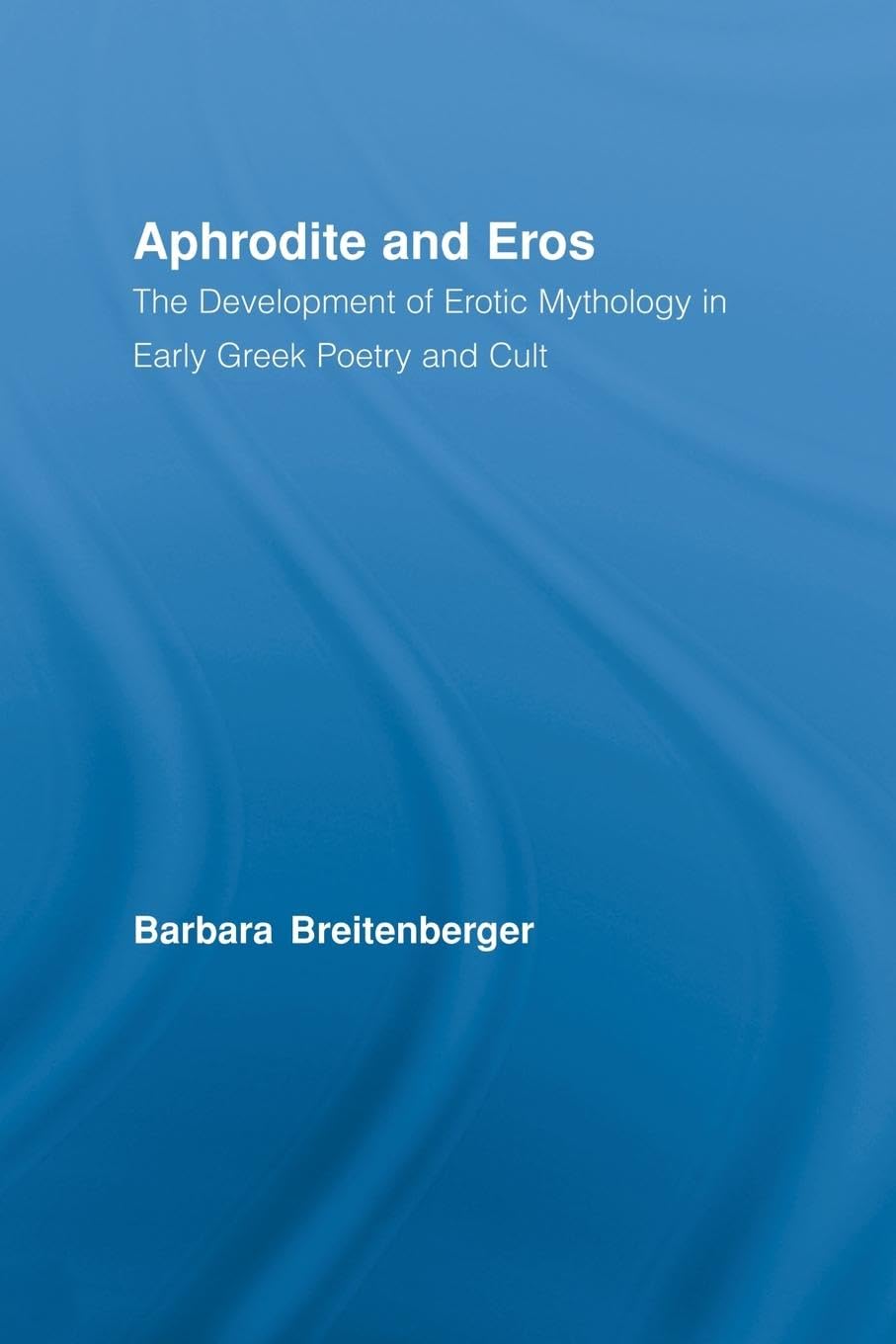 Aphrodite and Eros: The Development of Erotic Mythology in Early Greek Poetry and Cult