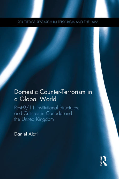 Domestic Counter-terrorism in a Global World: Post-9/11 Institutional Structures and Cultures in Canada and the United Kingdom - Retail Maharaj