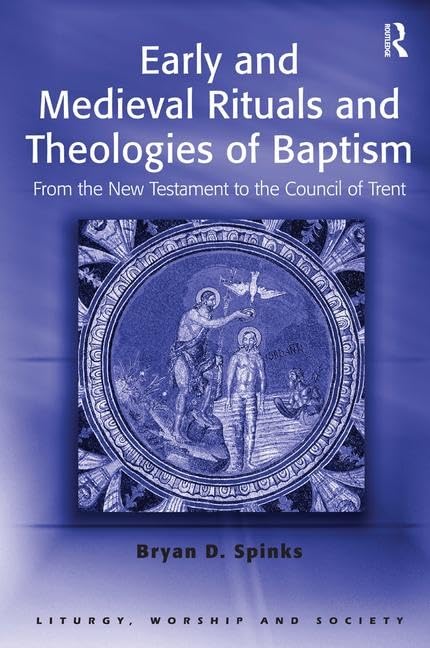 Early and Medieval Rituals and Theologies of Baptism: From the New Testament to the Council of Trent (Liturgy, Worship and Society Series)