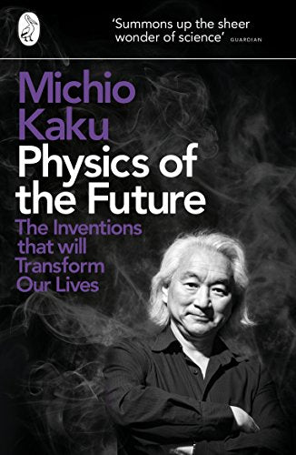 PHYSICS OF THE FUTURE: THE INVENTIONS THAT WILL TRANSFORM OUR LIVES