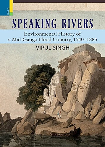 Speaking Rivers: Environmental History of Mid-Ganga Flood Country, 1540-1885 - Retail Maharaj