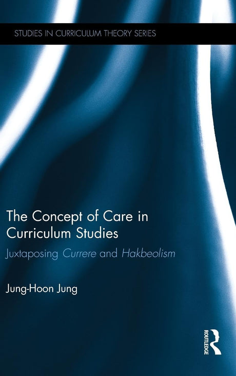 The Concept of Care in Curriculum Studies: Juxtaposing Currere and Hakbeolism: 38 (Studies in Curriculum Theory Series) - Retail Maharaj
