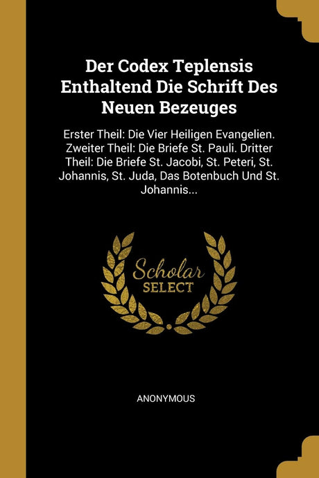 Der Codex Teplensis Enthaltend Die Schrift Des Neuen Bezeuges: Erster Theil: Die Vier Heiligen Evangelien. Zweiter Theil: Die Briefe St. Pauli. ... St. Juda, Das Botenbuch Und St. Johannis... - Retail Maharaj