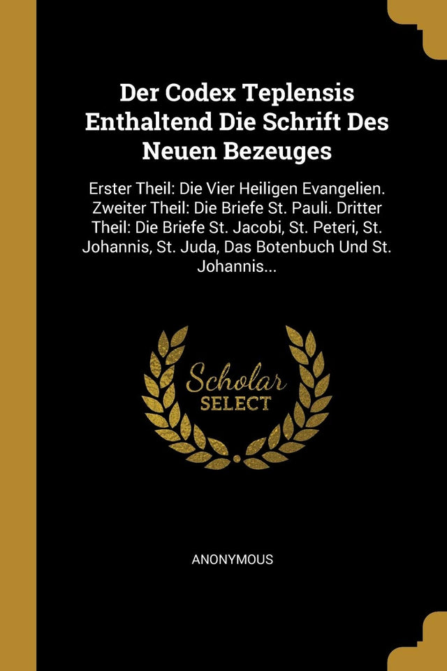Der Codex Teplensis Enthaltend Die Schrift Des Neuen Bezeuges: Erster Theil: Die Vier Heiligen Evangelien. Zweiter Theil: Die Briefe St. Pauli. ... St. Juda, Das Botenbuch Und St. Johannis... - Retail Maharaj