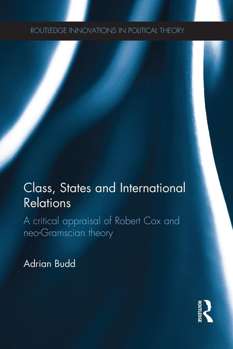 Class, States and International Relations: A critical appraisal of Robert Cox and neo-Gramscian theory (Routledge Innovations in Political Theory) - Retail Maharaj
