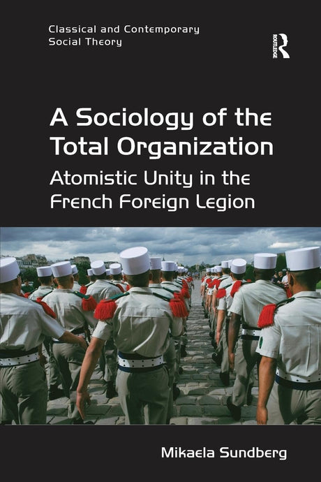 A Sociology of the Total Organization: Atomistic Unity in the French Foreign Legion (Classical and Contemporary Social Theory) - Retail Maharaj