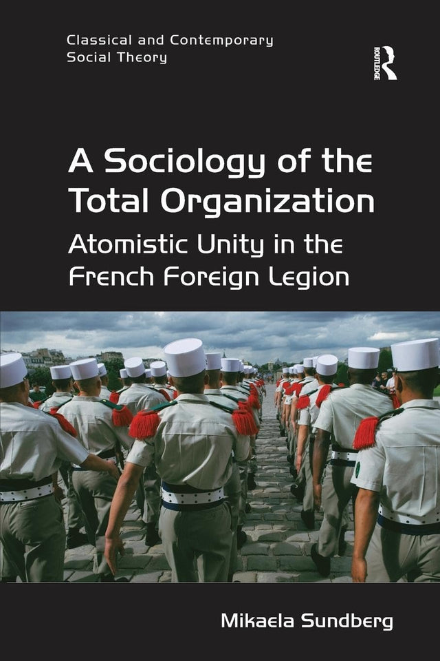 A Sociology of the Total Organization: Atomistic Unity in the French Foreign Legion (Classical and Contemporary Social Theory) - Retail Maharaj