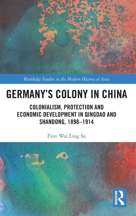 Germany's Colony in China" Colonialism, Protection and Economic Development in Qingdao and Shandong, 1898-1914 (Routledge Studies in the Modern History of Asia) - Retail Maharaj
