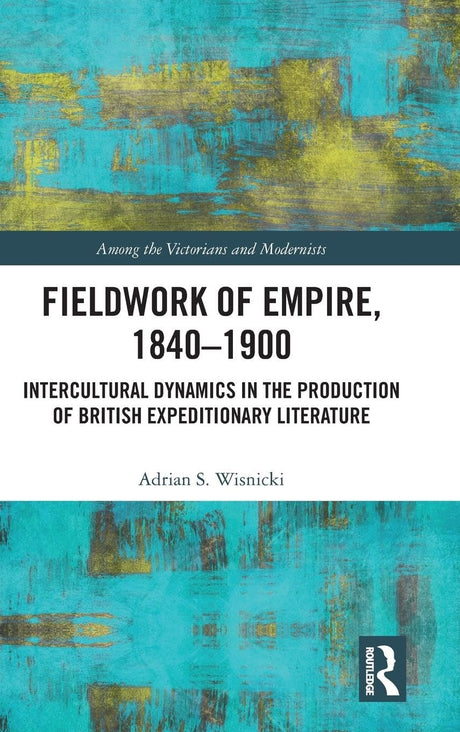 Fieldwork of Empire, 1840-1900: Intercultural Dynamics in the Production of British Expeditionary Literature (Among the Victorians and Modernists) - Retail Maharaj