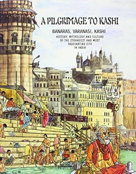 A Pilgrimage to Kashi: Banaras, Varanasi, Kashi, History, Mythology and Culture of the Most Fascinating City in India - Retail Maharaj