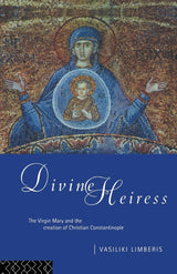 Divine Heiress: The Virgin Mary and the Making of Christian Constantinople