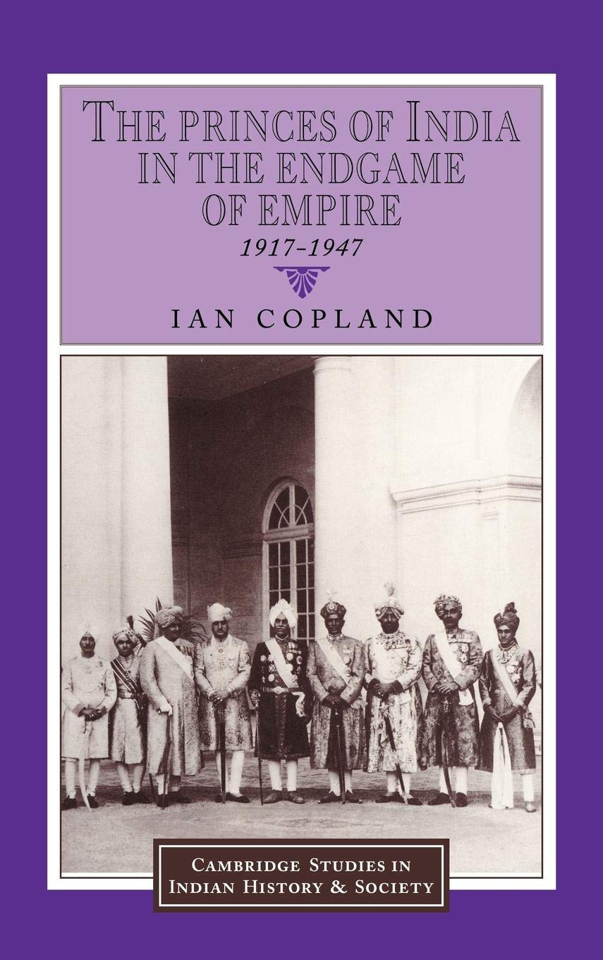 The Princes of India in the Endgame of Empire, 1917-1947: 2 (Cambridge Studies in Indian History and Society, 2)