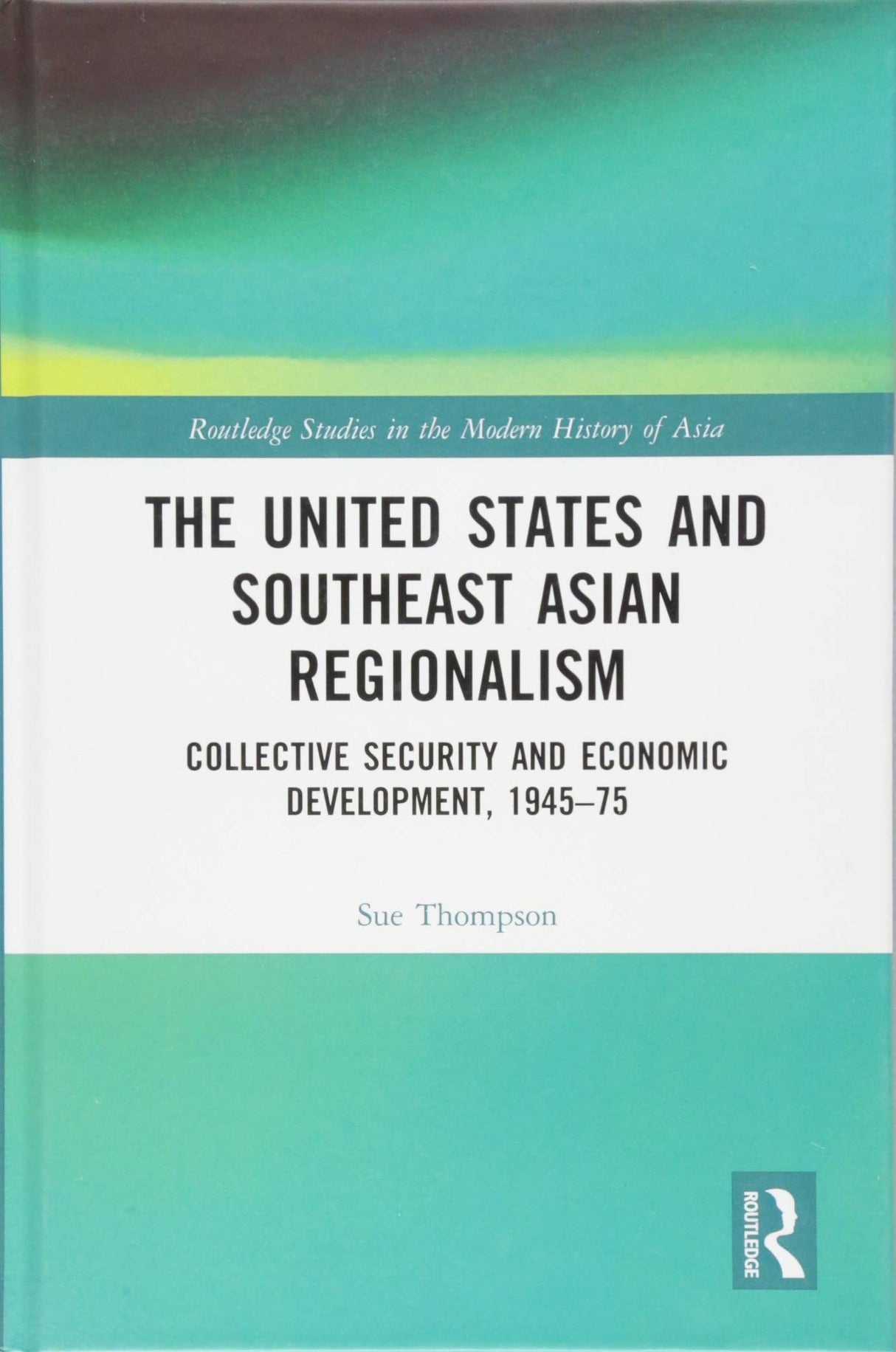 The United States and Southeast Asian Regionalism: Collective Security and Economic Development, 1945–75 (Routledge Studies in the Modern History of Asia)