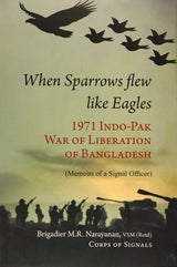 When Sparrow Flew Like Eagles: 1971 Indo-Pak War of Liberation of Bangladesh - Memoirs of a Signal Officer