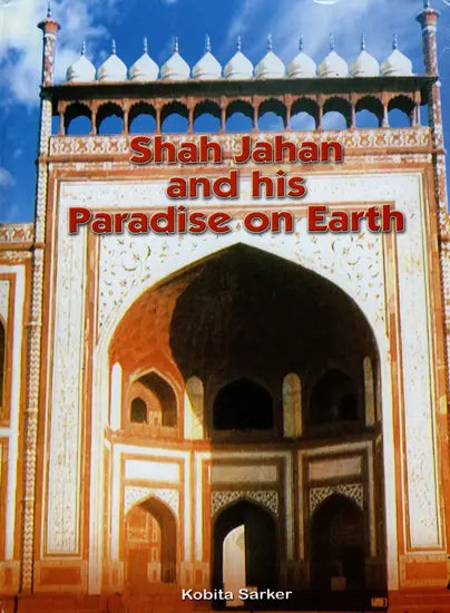 Shah Jahan and His Paradise on Earth- The Story of Shah Jahan's Creations in Agra and Shahjahanabad in the Golden Days of the Mughals - Retail Maharaj